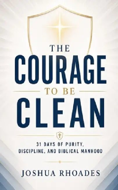 The Courage to Be Clean - 31 Days of Purity, Discipline, and Biblical Manhood by Joshua Rhoades