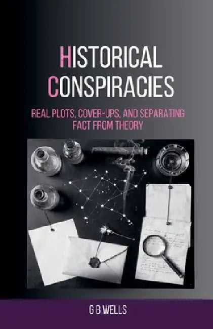 Historical Conspiracies: Real Plots, Cover-Ups, and Separating Fact from Theory by G. B. Wells
