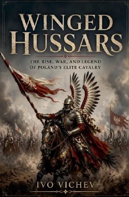 Winged Hussars: The rise, war, and legend of Poland's elite cavalry by Ivo Vichev