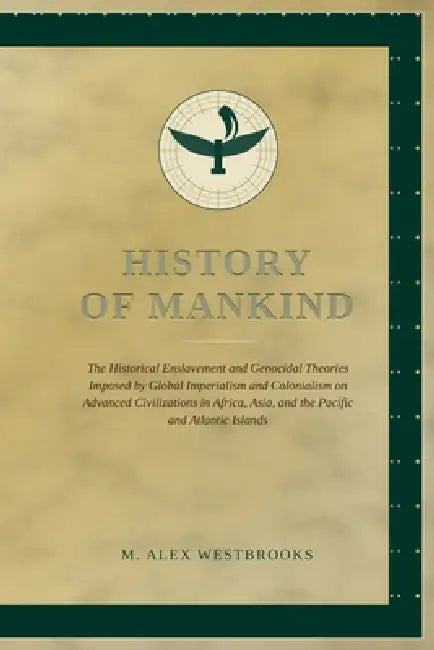 History of Mankind: The Historical Enslavement and Genocidal Theories Imposed by Global Imperialism and Colonialism on Advanced Civilizations in Afric by M. Alex Westbrooks