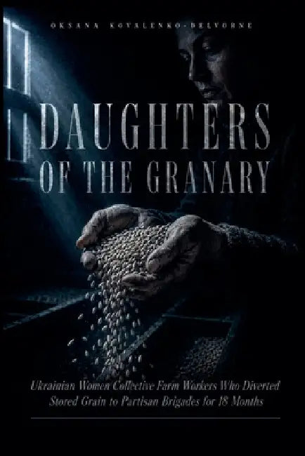Daughters Of The Granary: Ukrainian Women Collective Farm Workers Who Diverted Stored Grain to Partisan Brigades for 18 Months by Oksana Kovalenko-Delvorne