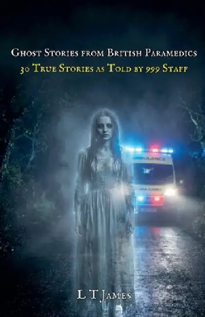 Ghost Stories from British Paramedics: 30 True Stories As Told By 999 Staff by L. T. James