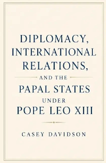 Diplomacy, International Relations, and the Papal States Under Pope Leo XIII by Casey Davidson