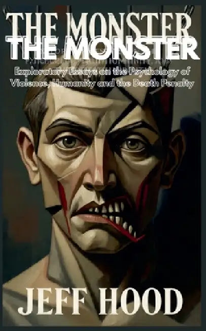 The Monster: Exploratory Essays on the Psychology of Violence, Humanity, and the Death Penalty by Jeff Hood
