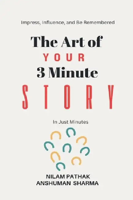 The Art of Your 3 Minute Story- Impress, Influence, and Be Remembered, In Just Minutes by Nilam Pathak