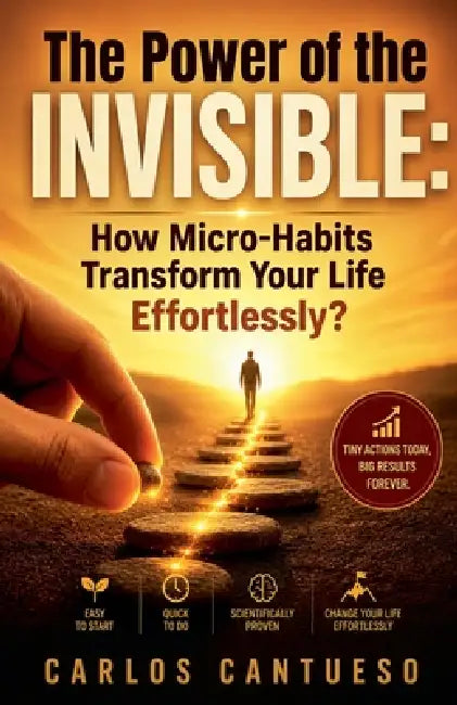 The Power of the Invisible: How Micro-Habits Transform Your Life Effortlessly by Carlos Cantueso