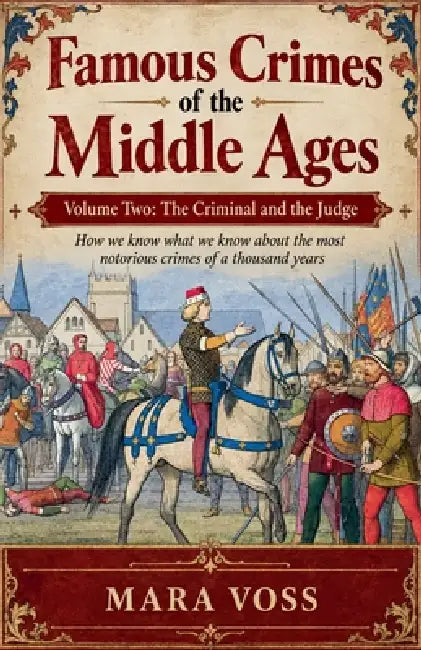 Famous Crimes of the Middle Ages Volume Two: The Criminal and the Judge How we know what we know about the most notorious crimes of a thousand years by Mara Voss