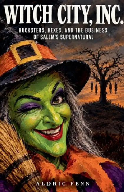 Witch City, Inc. Hucksters, Hexes, and the Business of Salem's Supernatural by Aldric Fenn