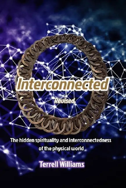 Interconnected Revised: The hidden spirituality and interconnectedness of the physical world by Terrell Williams