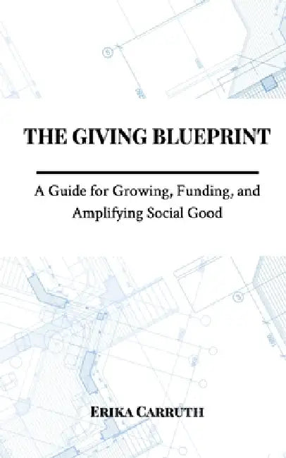 The Giving Blueprint: A Guide for Growing, Funding, and Amplifying Social Good by Erika Carruth