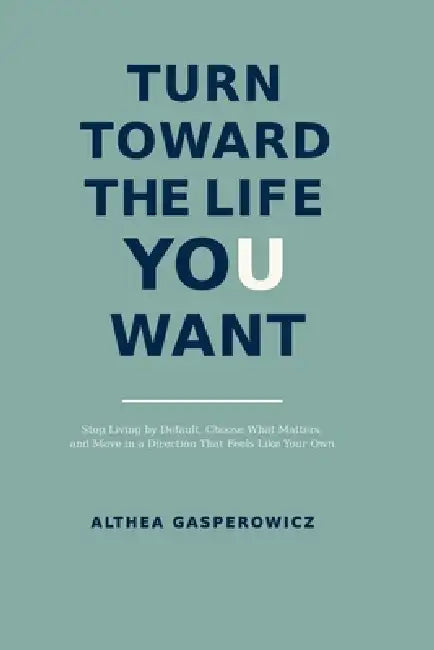 Turn Toward the Life You Want by Althea Gasperowicz