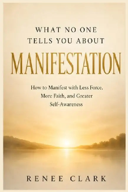 What No One Tells You About Manifestation: How to Manifest with Less Force, More Faith, and Greater Self-Awareness by Renee Clark
