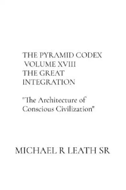 The Pyramid Codex Volume XVIII: The Great Integration by Michael R. Leath