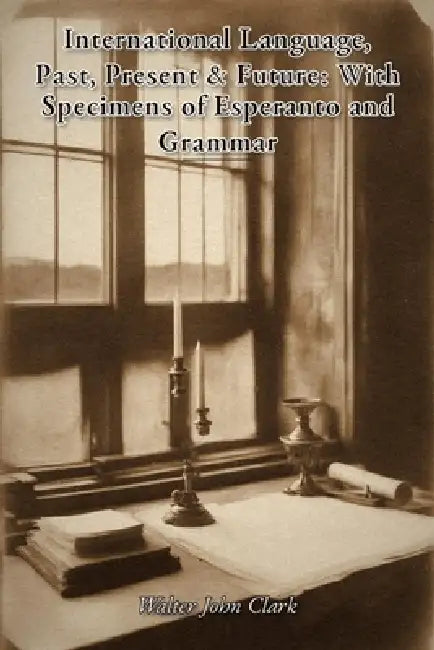 International Language, Past, Present & Future: With Specimens of Esperanto and Grammar by Walter J. Clark