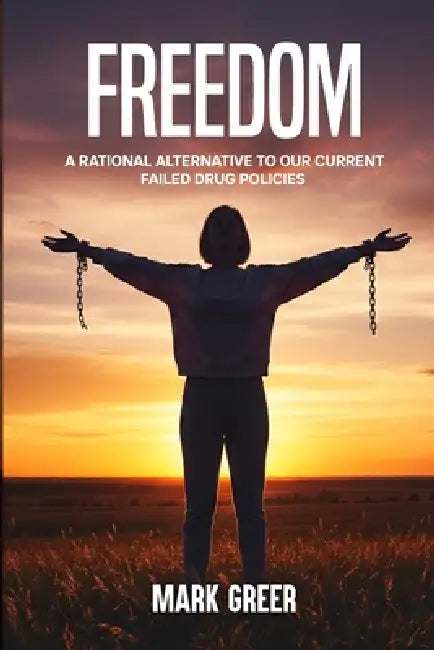 Freedom: A Rational Alternative to Our Current Failed Drug Policies by Mark Greer