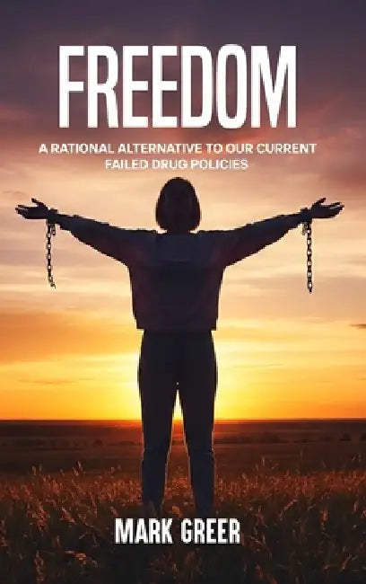 Freedom: A Rational Alternative to Our Current Failed Drug Policies by Mark Greer