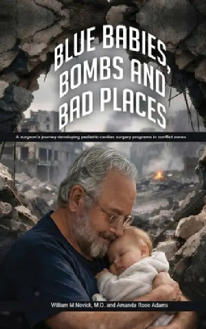 Blue Babies, Bombs and Bad Places: A surgeon's journey developing pediatric cardiac surgery programs in conflict zones by M. D. William M. Novick, Amanda Rose Adams