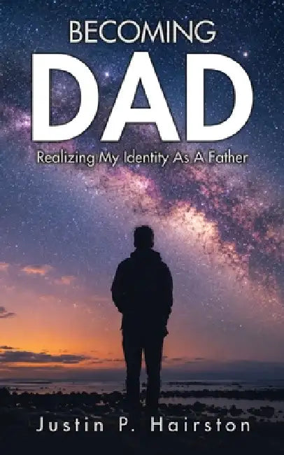 Becoming Dad: Realizing My Identity As A Father by Justin P. Hairston