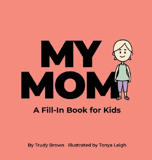 My Mom: A Fill-in Book for Kids by Trudy Brown, Tonya Leigh
