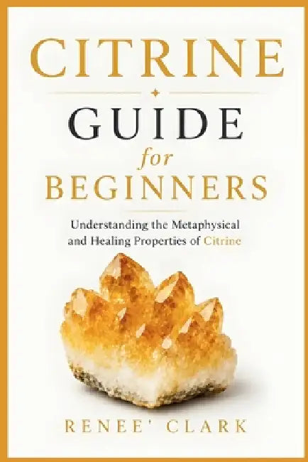 Citrine Guide for Beginners: Understanding the Metaphysical and Healing Properties of Citrine by Renee' Clark, Roggie Clark