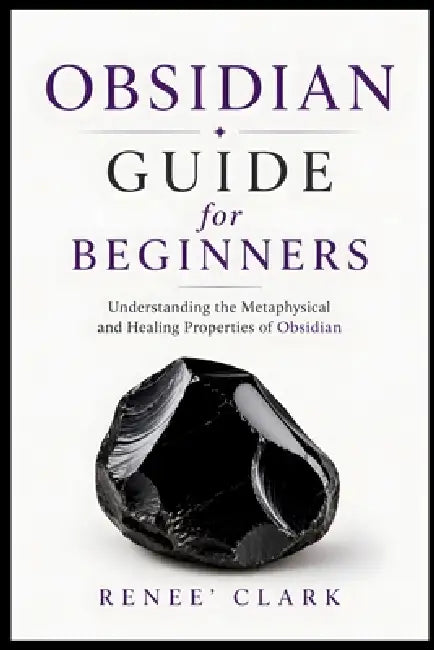 Obsidian Guide for Beginners: Understanding the Metaphysical and Healing Properties of Obsidian by Renee' Clark, Roggie Clark