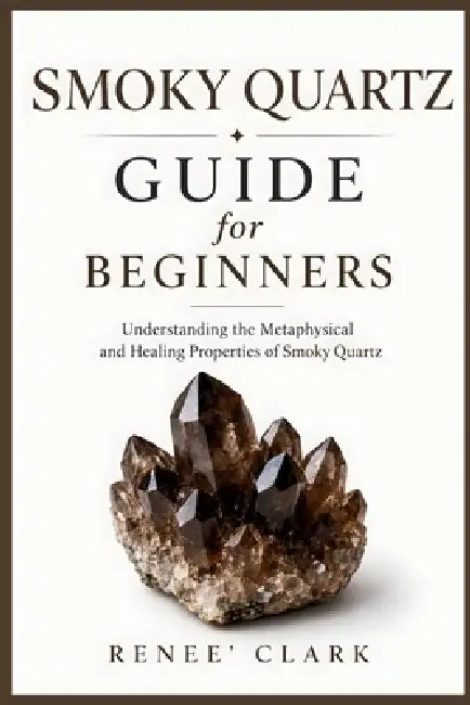 Smoky Quartz Guide for Beginners: Understanding the Metaphysical and Healing Properties of Smoky Quartz by Renee' Clark, Roggie Clark