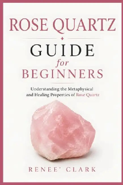 Rose Quartz Guide for Beginners: Understanding the Metaphysical and Healing Properties of Rose Quartz by Renee' Clark, Roggie Clark