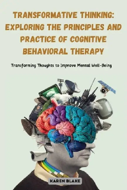 Transformative Thinking: Exploring the Principles and Practice of Cognitive Behavioral Therapy: Transforming Thoughts to Improve Mental Well-Being by Karen Blake