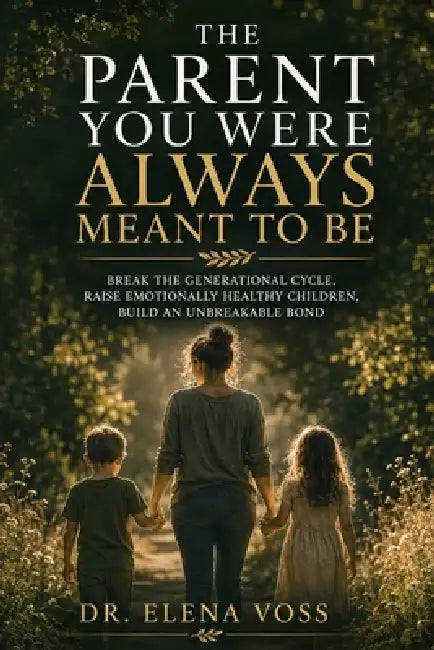 The Parent You Were Always Meant to Be: Break the Generational Cycle, Raise Emotionally Healthy Children, Build an Unbreakable Bond, and Become the Co by Dr Elena Voss