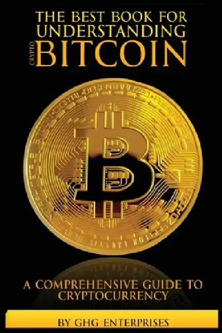 The Best Book for Understanding Crypto & Bitcoin: A Comprehensive Guide to Cryptocurrency by Ghg Enterprises