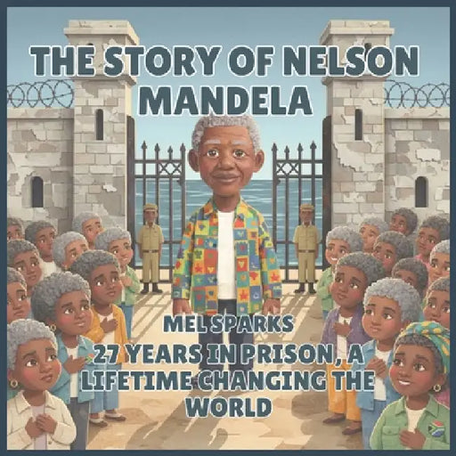 The Story of Nelson Mandela: 27 Years in Prison, a Lifetime Changing the World by Mel Sparks