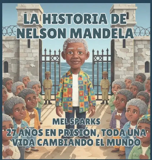 La historia de Nelson Mandela: 27 Años en Prisión, toda una vida Cambiando el Mundo by Mel Sparks
