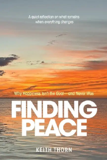 Finding Peace: Why Happiness Isn't the Goal - and Never Was by Keith Thorn