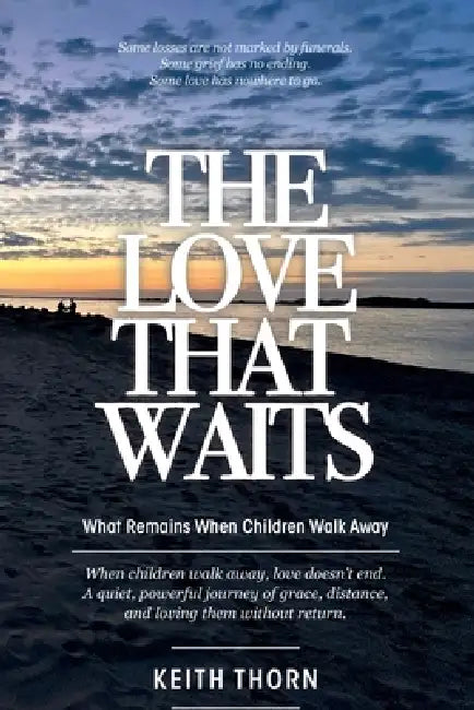 The Love That Waits: What Remains When Children Walk Away by Keith Thorn