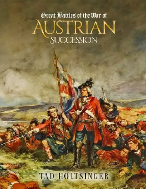 Great Battles of The War of The Austrian Succession by Tad Holtsinger