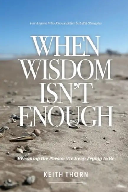 When Wisdom Isn't Enough: What to Do When You Know Better but Still Fall Apart by Keith Thorn
