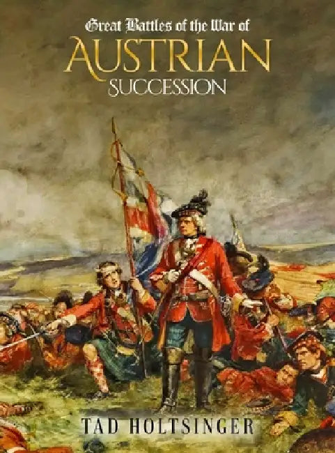 Great Battles of The War of The Austrian Succession by Tad Holtsinger