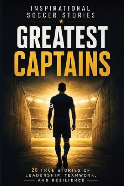 Inspirational Soccer Stories - Greatest Captains: 20 True Stories of Leadership, Teamwork, Resilience, and Character from Some of the World's Most Inf by Global Goodies 72 Publishing