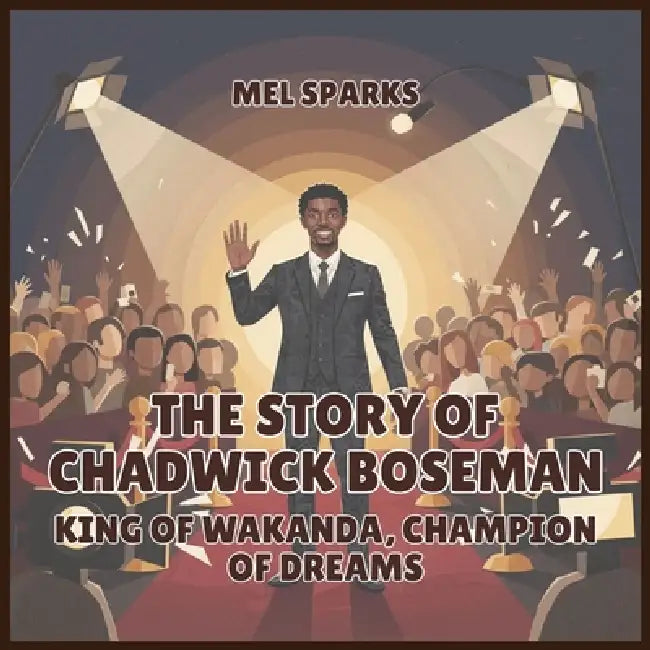 The Story of Chadwick Boseman: King of Wakanda, Champion of Dreams by Mel Sparks