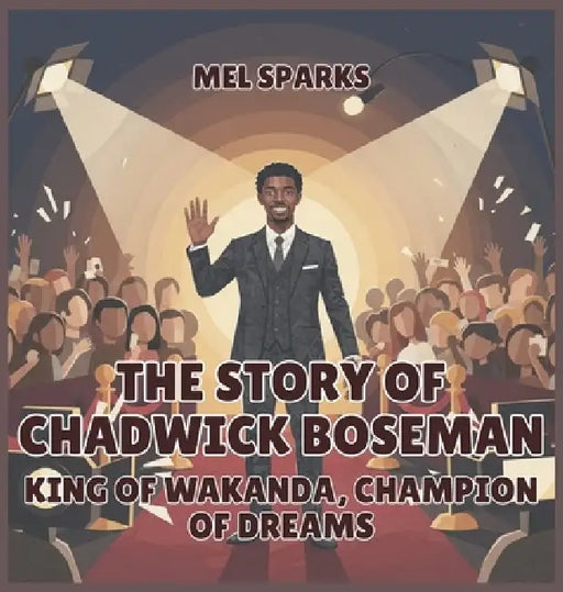 The Story of Chadwick Boseman: King of Wakanda, Champion of Dreams by Mel Sparks