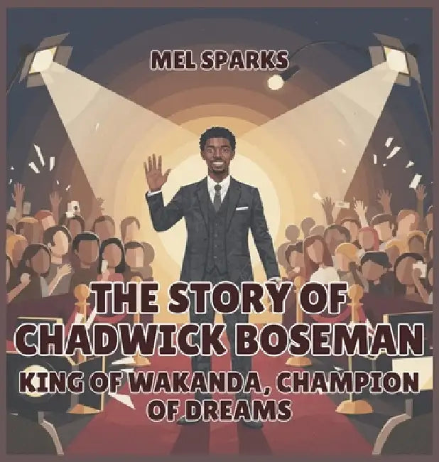 The Story of Chadwick Boseman: King of Wakanda, Champion of Dreams by Mel Sparks