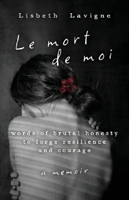 Le Mort de Moi: Words of Brutal Honesty to Forge Resilience and Courage by Lisbeth LaVigne