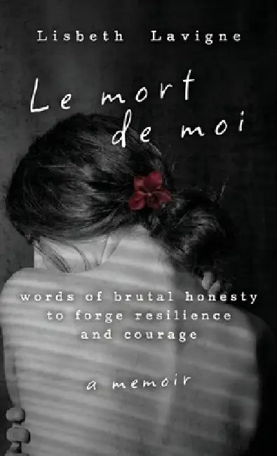 Le Mort de Moi: Words of Brutal Honesty to Forge Resilience and Courage by Lisbeth LaVigne