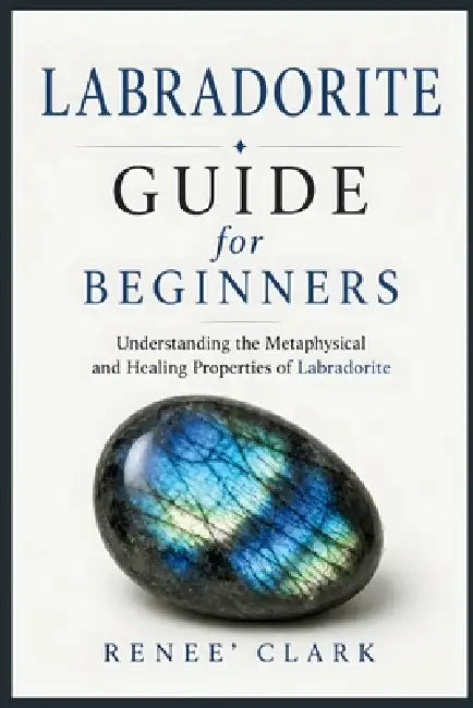 Labradorite Guide for Beginners: Understanding the Metaphysical and Healing Properties of Labradorite by Renee' Clark, Roggie Clark
