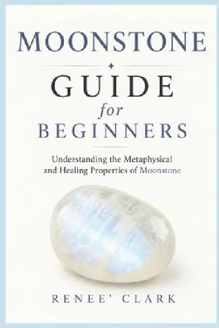 Moonstone Guide for Beginners: Understanding the Metaphysical and Healing Properties of Moonstone by Renee' Clark