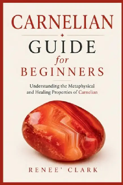 Carnelian Guide for Beginners: Understanding the Metaphysical and Healing Properties of Carnelian by Renee' Clark, Roggie Clark