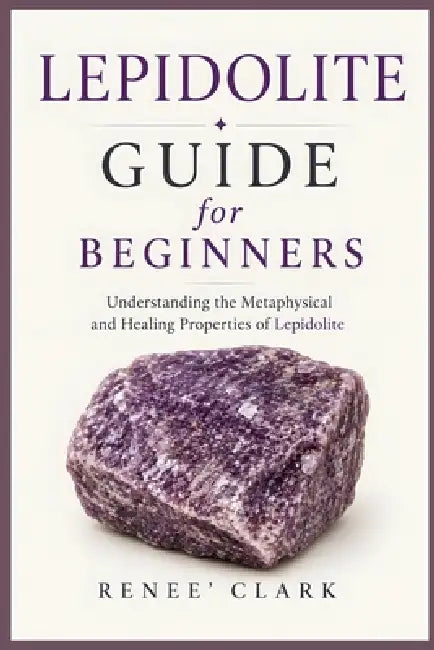 Lepidolite Guide for Beginners: Understanding the Metaphysical and Healing Properties of Lepidolite by Renee' Clark, Roggie Clark