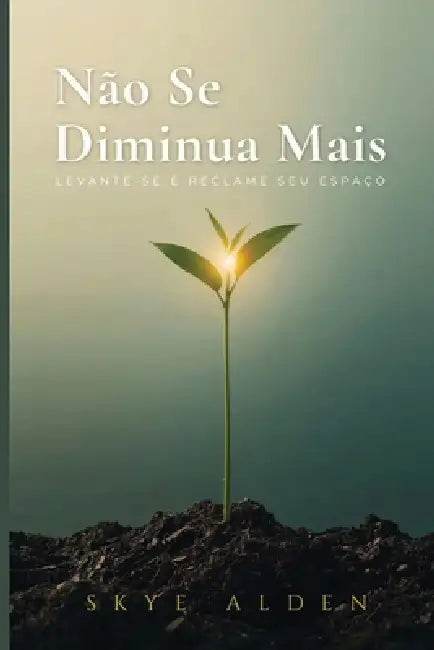 Não Se Diminua Mais: Levante-se e Reclame Seu Espaço by Skye Alden