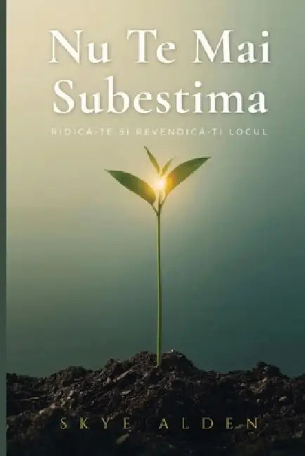 Nu Te Mai Subestima: Ridică-te și Revendică-ți Locul by Skye Alden