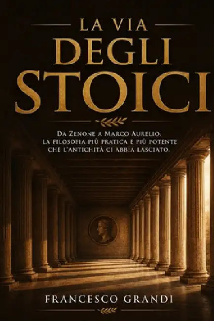 La Via degli Stoici: Il manuale pratico della filosofia stoica da Zenone a Marco Aurelio: come usare la saggezza antica per affrontare il cambiamento, by Francesco Grandi